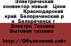 Электрический конвектор новый › Цена ­ 1 500 - Краснодарский край, Белореченский р-н, Белореченск г. Электро-Техника » Бытовая техника   